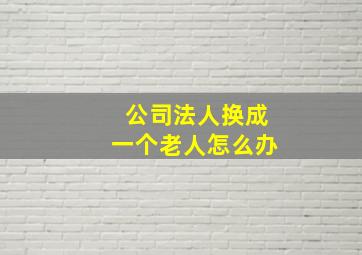 公司法人换成一个老人怎么办