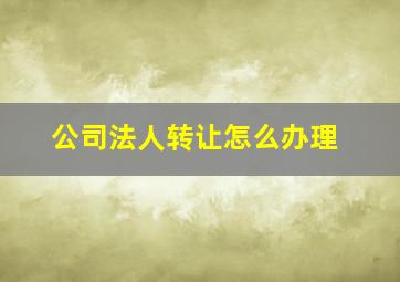 公司法人转让怎么办理