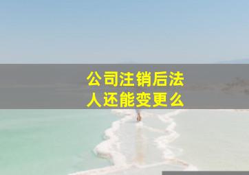 公司注销后法人还能变更么