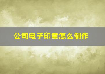 公司电子印章怎么制作