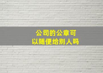 公司的公章可以随便给别人吗