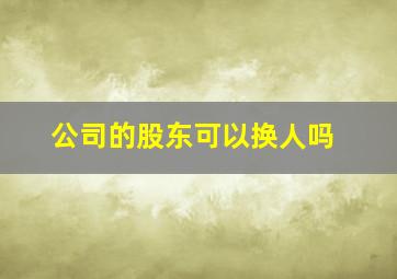 公司的股东可以换人吗