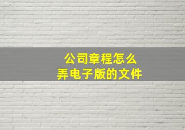 公司章程怎么弄电子版的文件