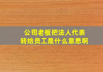 公司老板把法人代表转给员工是什么意思啊