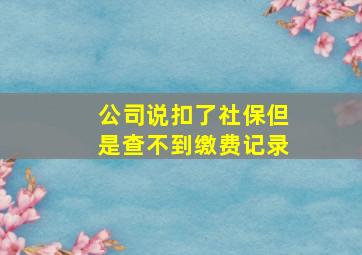 公司说扣了社保但是查不到缴费记录