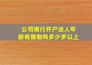 公司银行开户法人年龄有限制吗多少岁以上