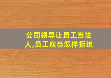 公司领导让员工当法人,员工应当怎样拒绝