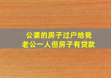 公婆的房子过户给我老公一人但房子有贷款