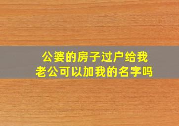 公婆的房子过户给我老公可以加我的名字吗