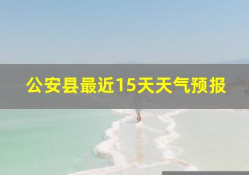 公安县最近15天天气预报