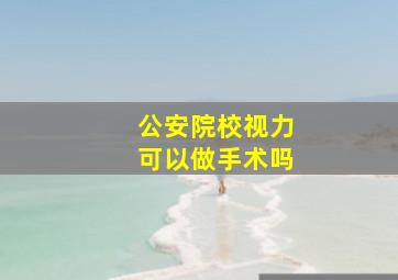 公安院校视力可以做手术吗