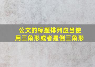 公文的标题排列应当使用三角形或者是倒三角形