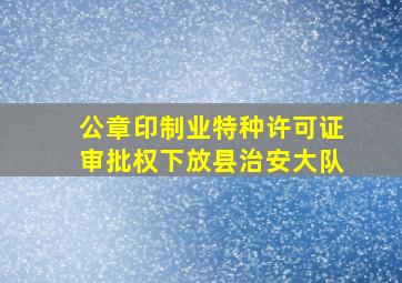 公章印制业特种许可证审批权下放县治安大队