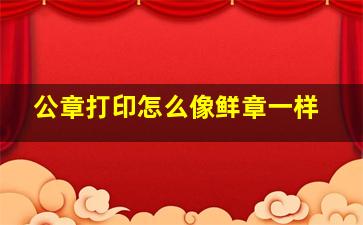 公章打印怎么像鲜章一样