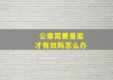 公章需要备案才有效吗怎么办