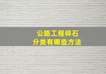 公路工程碎石分类有哪些方法