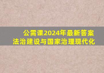 公需课2024年最新答案法治建设与国家治理现代化