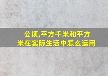 公顷,平方千米和平方米在实际生活中怎么运用