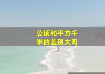 公顷和平方千米的差别大吗