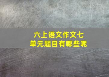 六上语文作文七单元题目有哪些呢