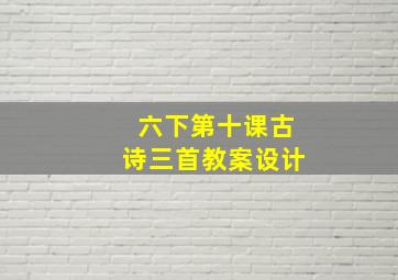 六下第十课古诗三首教案设计