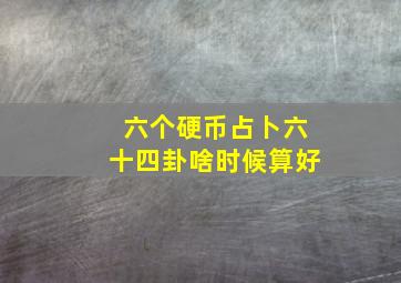 六个硬币占卜六十四卦啥时候算好