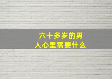 六十多岁的男人心里需要什么