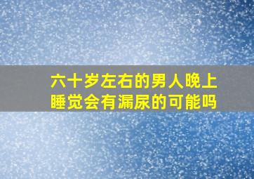 六十岁左右的男人晚上睡觉会有漏尿的可能吗