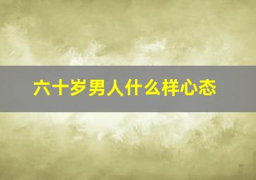 六十岁男人什么样心态