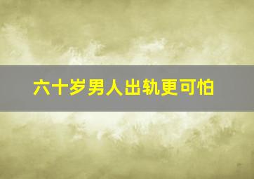 六十岁男人出轨更可怕