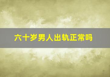 六十岁男人出轨正常吗