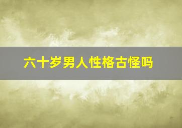 六十岁男人性格古怪吗