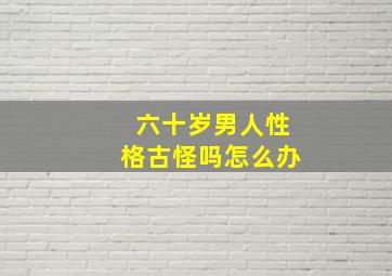 六十岁男人性格古怪吗怎么办