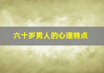 六十岁男人的心理特点