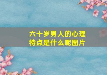 六十岁男人的心理特点是什么呢图片