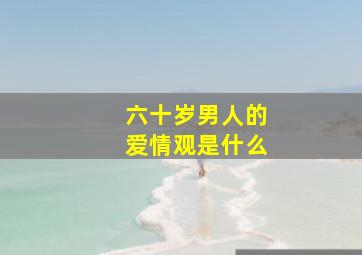 六十岁男人的爱情观是什么