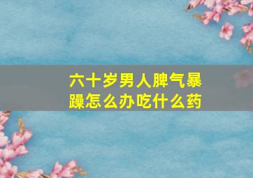 六十岁男人脾气暴躁怎么办吃什么药