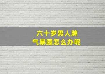 六十岁男人脾气暴躁怎么办呢