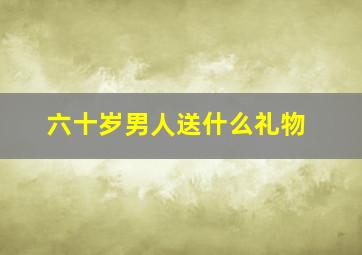 六十岁男人送什么礼物