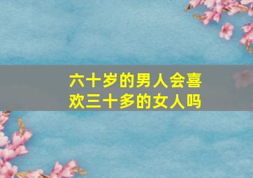 六十岁的男人会喜欢三十多的女人吗