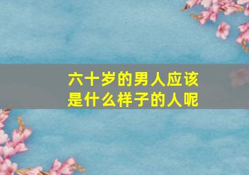 六十岁的男人应该是什么样子的人呢