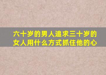 六十岁的男人追求三十岁的女人用什么方式抓住他的心