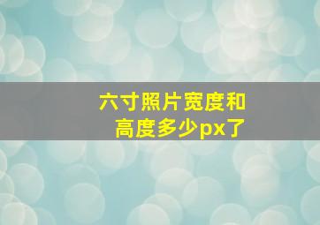 六寸照片宽度和高度多少px了