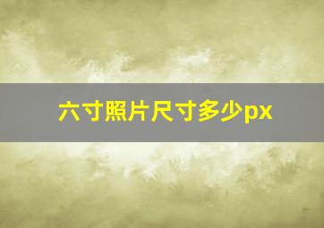 六寸照片尺寸多少px