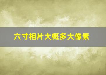 六寸相片大概多大像素