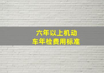 六年以上机动车年检费用标准