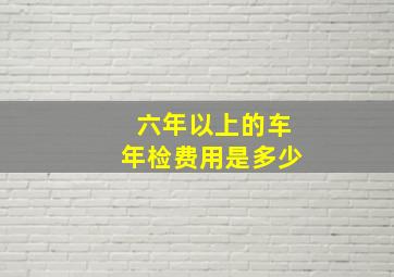 六年以上的车年检费用是多少