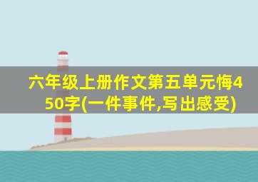 六年级上册作文第五单元悔450字(一件事件,写出感受)