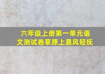 六年级上册第一单元语文测试卷草原上晨风轻抚