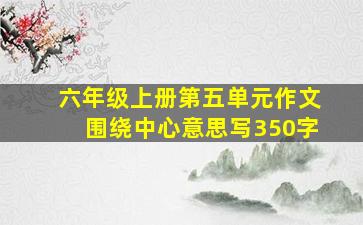 六年级上册第五单元作文围绕中心意思写350字